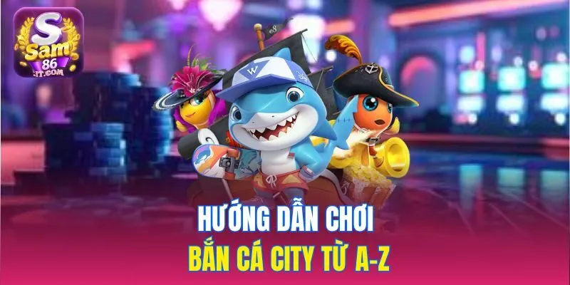 Hướng dẫn chơi bắn cá city từ A-Z