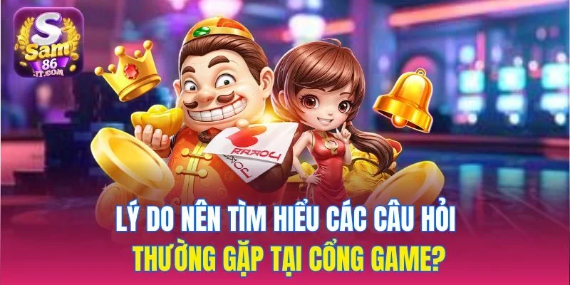 Lý do nên tìm hiểu các câu hỏi thường gặp tại cổng game?
