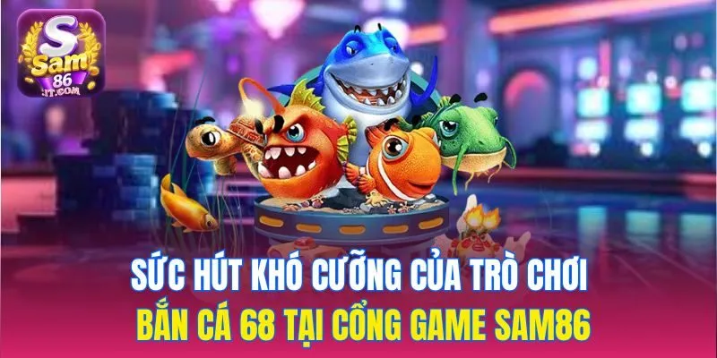 Sức hút khó cưỡng của trò chơi bắn cá 68 tại cổng game sam86